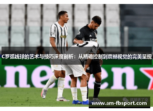 C罗弧线球的艺术与技巧深度剖析:从精确控制到震撼视觉的完美呈现 C罗弧线球的艺术与技巧深度剖析:从精确控制到震撼视觉的完美呈现