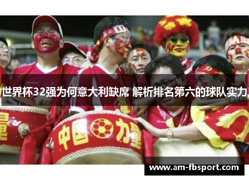 世界杯32强为何意大利缺席 解析排名第六的球队实力 世界杯32强为何意大利缺席 解析排名第六的球队实力