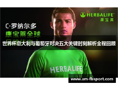 世界杯意大利与葡萄牙对决五大关键时刻解析全程回顾 世界杯意大利与葡萄牙对决五大关键时刻解析全程回顾