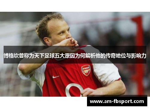 博格坎普称为天下足球五大原因为何解析他的传奇地位与影响力 博格坎普称为天下足球五大原因为何解析他的传奇地位与影响力