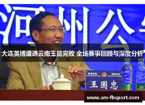大连英博遭遇云南玉昆完败 全场赛事回顾与深度分析 大连英博遭遇云南玉昆完败 全场赛事回顾与深度分析