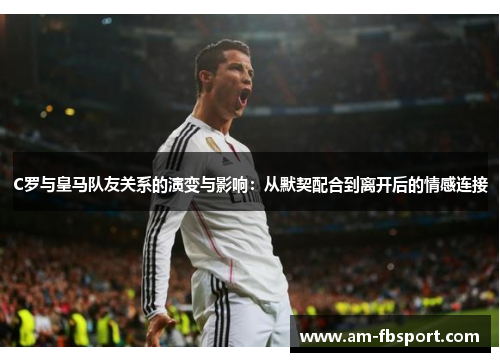 C罗与皇马队友关系的演变与影响:从默契配合到离开后的情感连接 C罗与皇马队友关系的演变与影响:从默契配合到离开后的情感连接