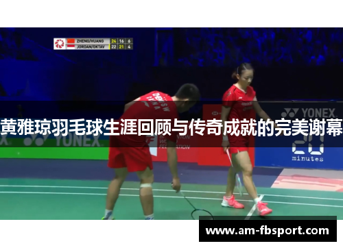 黄雅琼羽毛球生涯回顾与传奇成就的完美谢幕