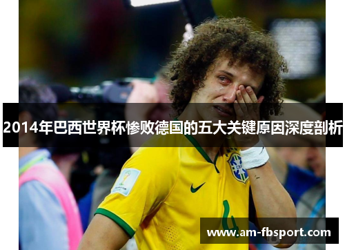 2014年巴西世界杯惨败德国的五大关键原因深度剖析 2014年巴西世界杯惨败德国的五大关键原因深度剖析