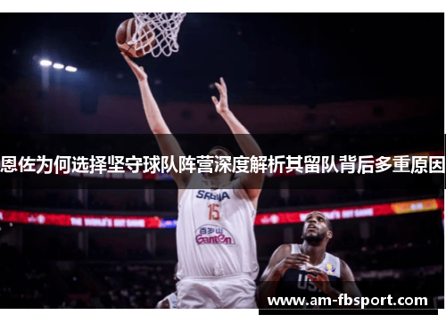 恩佐为何选择坚守球队阵营深度解析其留队背后多重原因 恩佐为何选择坚守球队阵营深度解析其留队背后多重原因