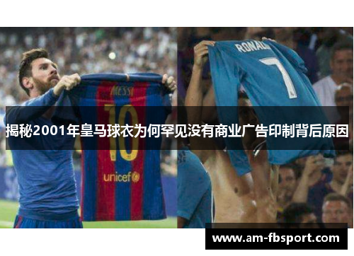揭秘2001年皇马球衣为何罕见没有商业广告印制背后原因