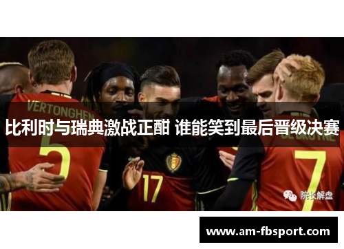 比利时与瑞典激战正酣 谁能笑到最后晋级决赛