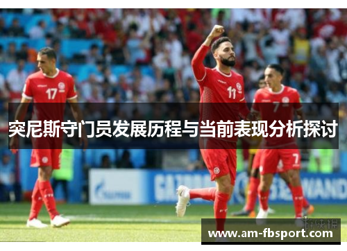突尼斯守门员发展历程与当前表现分析探讨 突尼斯守门员发展历程与当前表现分析探讨