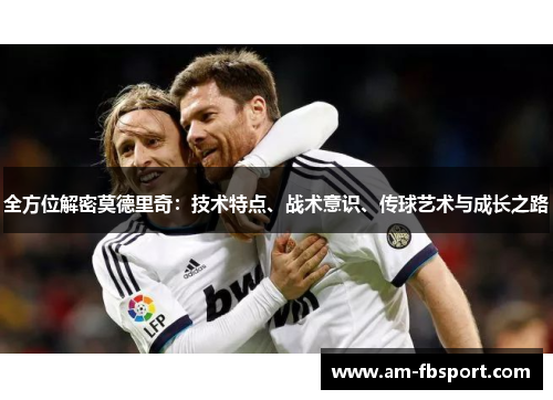全方位解密莫德里奇:技术特点、战术意识、传球艺术与成长之路 全方位解密莫德里奇:技术特点、战术意识、传球艺术与成长之路