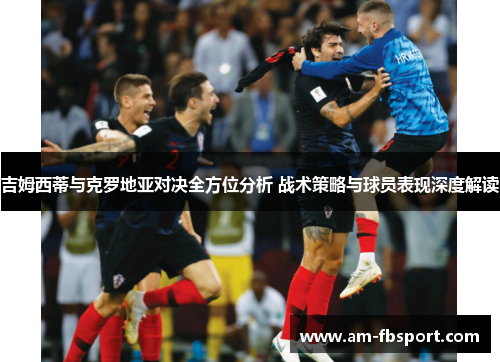 吉姆西蒂与克罗地亚对决全方位分析 战术策略与球员表现深度解读 吉姆西蒂与克罗地亚对决全方位分析 战术策略与球员表现深度解读