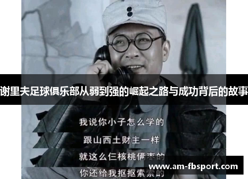 谢里夫足球俱乐部从弱到强的崛起之路与成功背后的故事 谢里夫足球俱乐部从弱到强的崛起之路与成功背后的故事