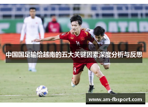 中国国足输给越南的五大关键因素深度分析与反思 中国国足输给越南的五大关键因素深度分析与反思