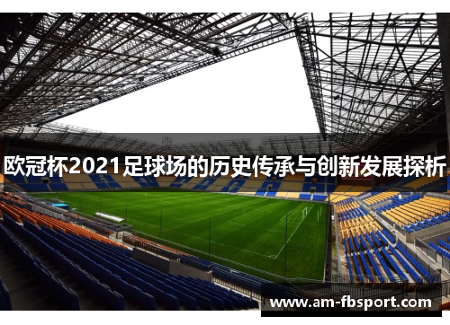 欧冠杯2021足球场的历史传承与创新发展探析 欧冠杯2021足球场的历史传承与创新发展探析