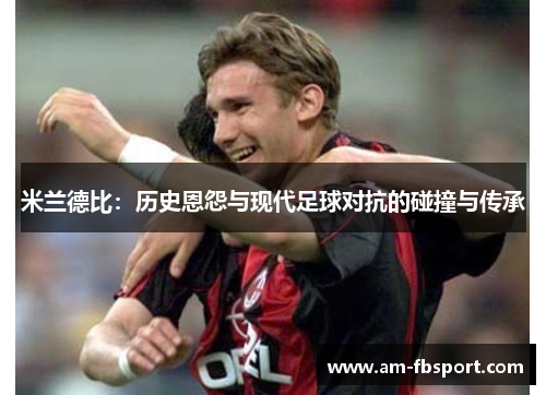 米兰德比：历史恩怨与现代足球对抗的碰撞与传承