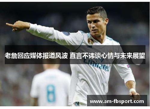 老詹回应媒体报道风波 直言不讳谈心情与未来展望 老詹回应媒体报道风波 直言不讳谈心情与未来展望