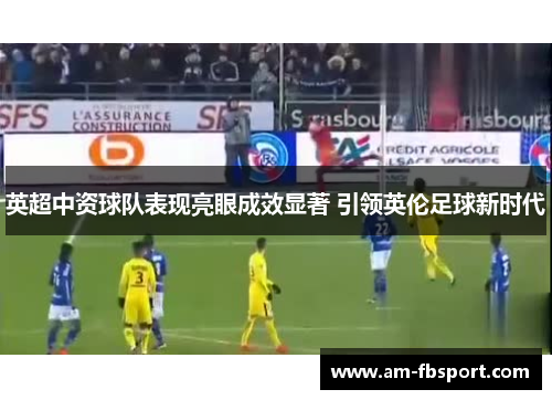 英超中资球队表现亮眼成效显著 引领英伦足球新时代 英超中资球队表现亮眼成效显著 引领英伦足球新时代