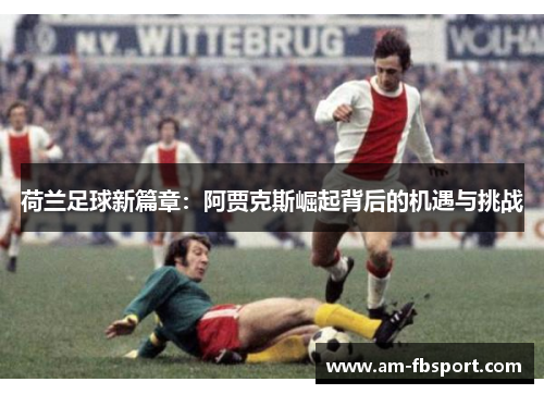 荷兰足球新篇章:阿贾克斯崛起背后的机遇与挑战 荷兰足球新篇章:阿贾克斯崛起背后的机遇与挑战