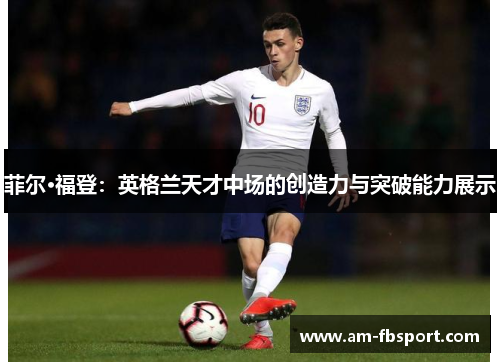 菲尔·福登:英格兰天才中场的创造力与突破能力展示 菲尔·福登:英格兰天才中场的创造力与突破能力展示