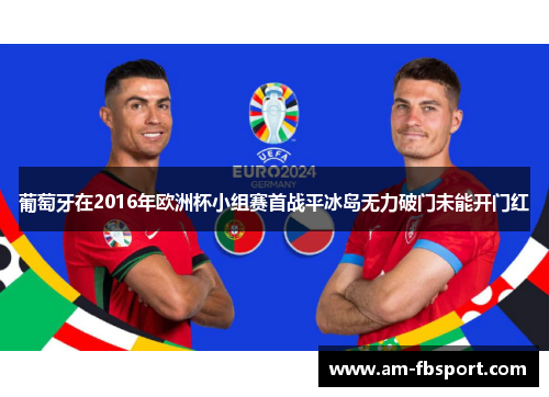 葡萄牙在2016年欧洲杯小组赛首战平冰岛无力破门未能开门红 葡萄牙在2016年欧洲杯小组赛首战平冰岛无力破门未能开门红