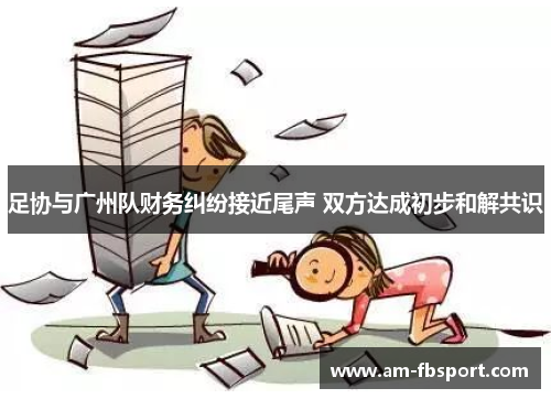 足协与广州队财务纠纷接近尾声 双方达成初步和解共识 足协与广州队财务纠纷接近尾声 双方达成初步和解共识