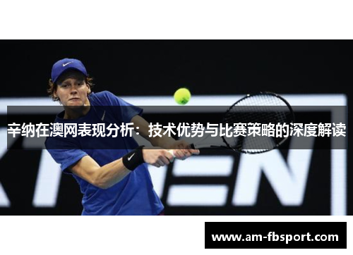 辛纳在澳网表现分析:技术优势与比赛策略的深度解读 辛纳在澳网表现分析:技术优势与比赛策略的深度解读