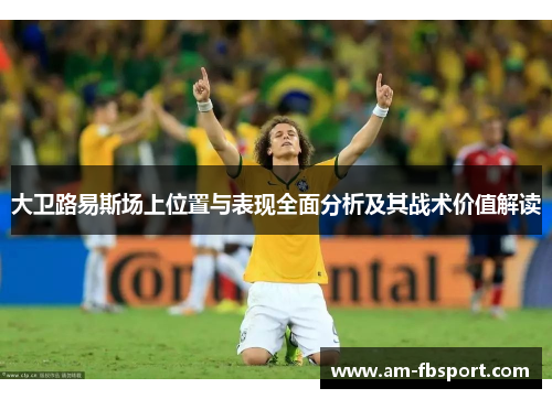 大卫路易斯场上位置与表现全面分析及其战术价值解读