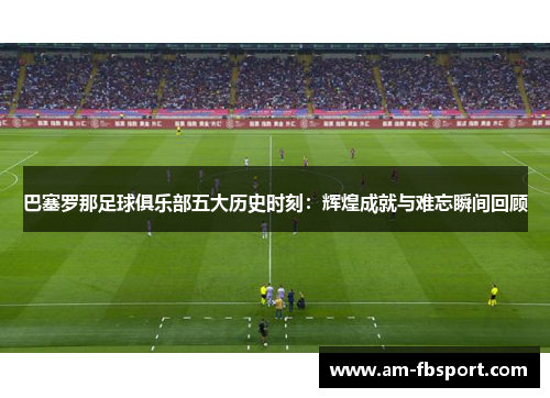 巴塞罗那足球俱乐部五大历史时刻:辉煌成就与难忘瞬间回顾 巴塞罗那足球俱乐部五大历史时刻:辉煌成就与难忘瞬间回顾