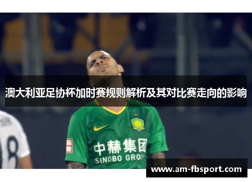 澳大利亚足协杯加时赛规则解析及其对比赛走向的影响 澳大利亚足协杯加时赛规则解析及其对比赛走向的影响