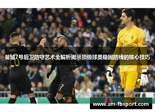 曼城7号后卫防守艺术全解析揭示顶级球员稳固防线的核心技巧 曼城7号后卫防守艺术全解析揭示顶级球员稳固防线的核心技巧