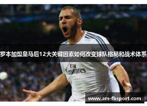 罗本加盟皇马后12大关键因素如何改变球队格局和战术体系 罗本加盟皇马后12大关键因素如何改变球队格局和战术体系