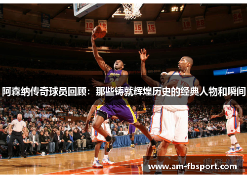 阿森纳传奇球员回顾:那些铸就辉煌历史的经典人物和瞬间 阿森纳传奇球员回顾:那些铸就辉煌历史的经典人物和瞬间