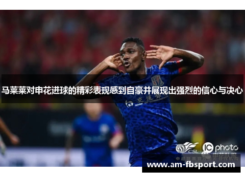 马莱莱对申花进球的精彩表现感到自豪并展现出强烈的信心与决心 马莱莱对申花进球的精彩表现感到自豪并展现出强烈的信心与决心