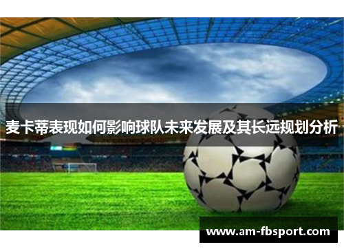 麦卡蒂表现如何影响球队未来发展及其长远规划分析 麦卡蒂表现如何影响球队未来发展及其长远规划分析