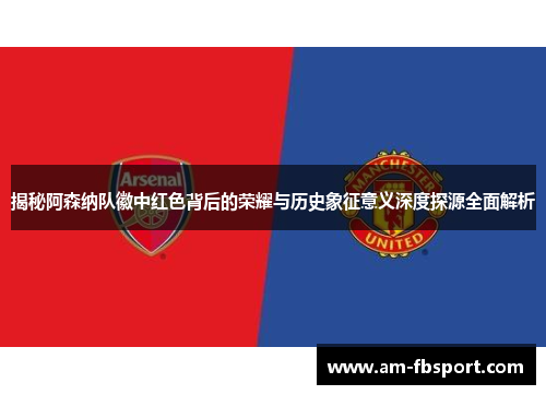 揭秘阿森纳队徽中红色背后的荣耀与历史象征意义深度探源全面解析 揭秘阿森纳队徽中红色背后的荣耀与历史象征意义深度探源全面解析