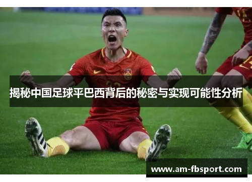 揭秘中国足球平巴西背后的秘密与实现可能性分析 揭秘中国足球平巴西背后的秘密与实现可能性分析