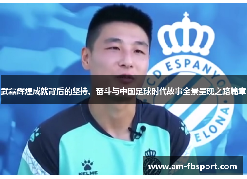 武磊辉煌成就背后的坚持、奋斗与中国足球时代故事全景呈现之路篇章