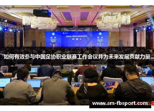 如何有效参与中国足协职业联赛工作会议并为未来发展贡献力量 如何有效参与中国足协职业联赛工作会议并为未来发展贡献力量