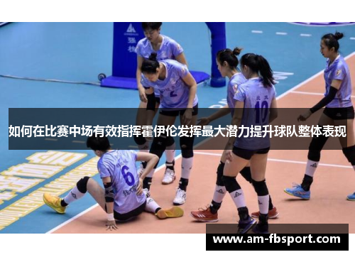 如何在比赛中场有效指挥霍伊伦发挥最大潜力提升球队整体表现 如何在比赛中场有效指挥霍伊伦发挥最大潜力提升球队整体表现