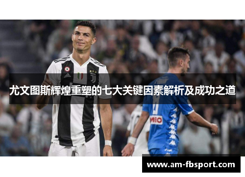 尤文图斯辉煌重塑的七大关键因素解析及成功之道 尤文图斯辉煌重塑的七大关键因素解析及成功之道