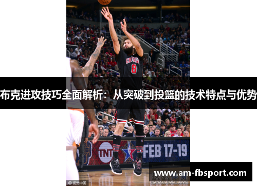 布克进攻技巧全面解析:从突破到投篮的技术特点与优势 布克进攻技巧全面解析:从突破到投篮的技术特点与优势