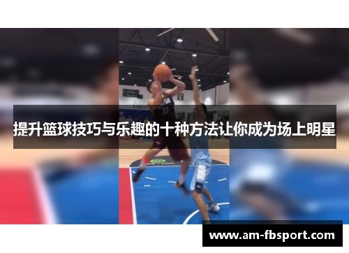 提升篮球技巧与乐趣的十种方法让你成为场上明星 提升篮球技巧与乐趣的十种方法让你成为场上明星