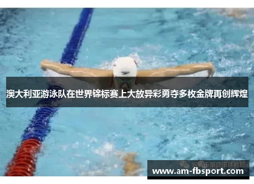 澳大利亚游泳队在世界锦标赛上大放异彩勇夺多枚金牌再创辉煌