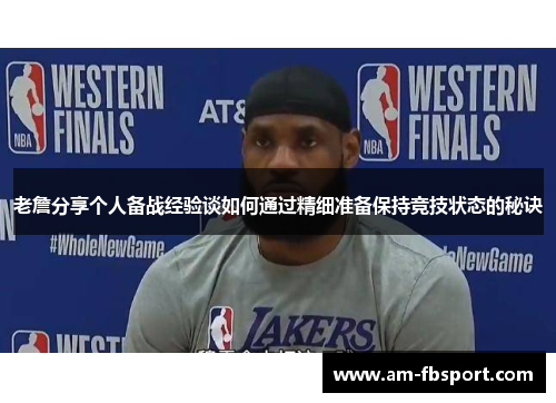老詹分享个人备战经验谈如何通过精细准备保持竞技状态的秘诀