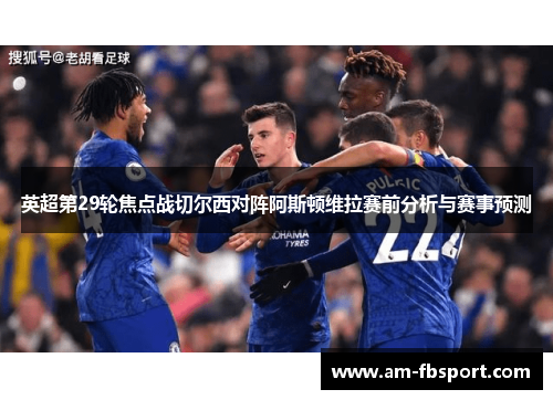 英超第29轮焦点战切尔西对阵阿斯顿维拉赛前分析与赛事预测