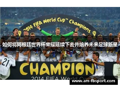 如何将阿根廷世界杯荣耀延续下去并培养未来足球新星