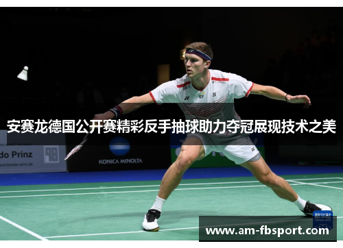 安赛龙德国公开赛精彩反手抽球助力夺冠展现技术之美