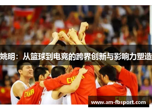 姚明：从篮球到电竞的跨界创新与影响力塑造