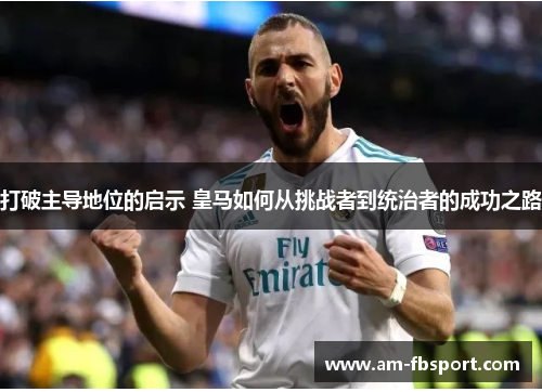 打破主导地位的启示 皇马如何从挑战者到统治者的成功之路