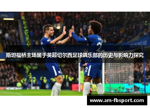 斯坦福桥主场属于英超切尔西足球俱乐部的历史与影响力探究