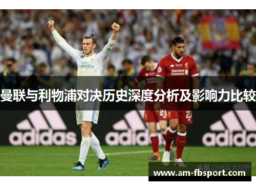 曼联与利物浦对决历史深度分析及影响力比较